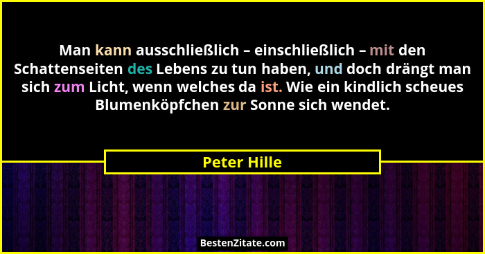 Man kann ausschließlich – einschließlich – mit den Schattenseiten des Lebens zu tun haben, und doch drängt man sich zum Licht, wenn welc... - Peter Hille