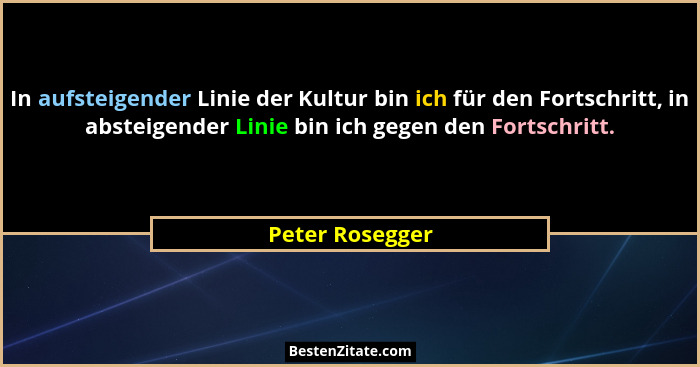 In aufsteigender Linie der Kultur bin ich für den Fortschritt, in absteigender Linie bin ich gegen den Fortschritt.... - Peter Rosegger