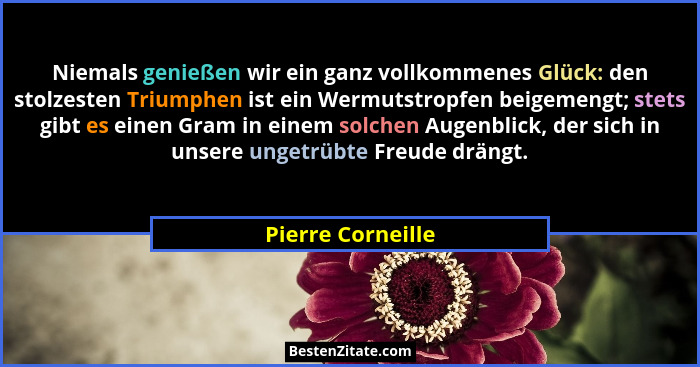 Niemals genießen wir ein ganz vollkommenes Glück: den stolzesten Triumphen ist ein Wermutstropfen beigemengt; stets gibt es einen G... - Pierre Corneille