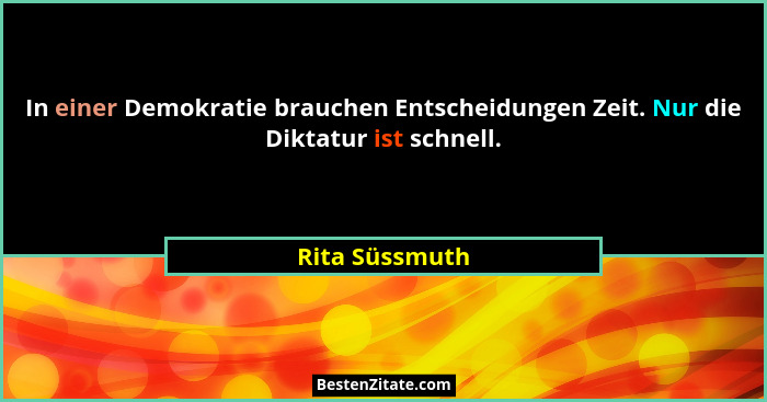 In einer Demokratie brauchen Entscheidungen Zeit. Nur die Diktatur ist schnell.... - Rita Süssmuth
