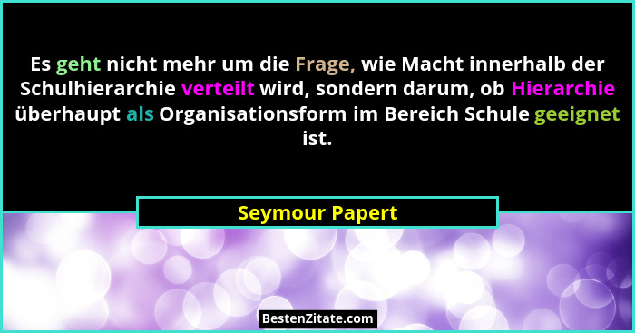 Es geht nicht mehr um die Frage, wie Macht innerhalb der Schulhierarchie verteilt wird, sondern darum, ob Hierarchie überhaupt als Or... - Seymour Papert
