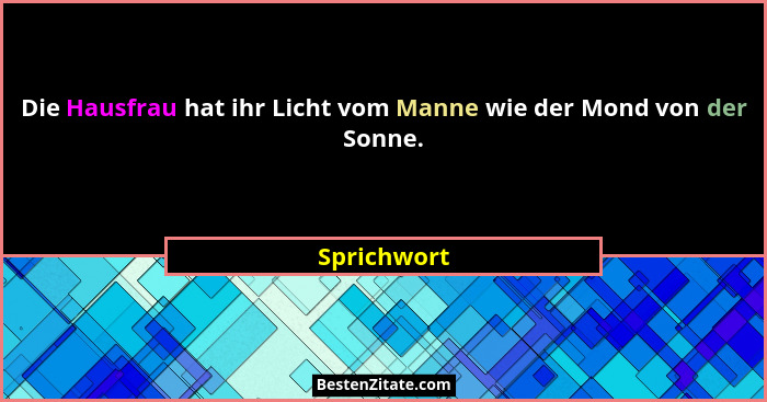 Die Hausfrau hat ihr Licht vom Manne wie der Mond von der Sonne.... - Sprichwort