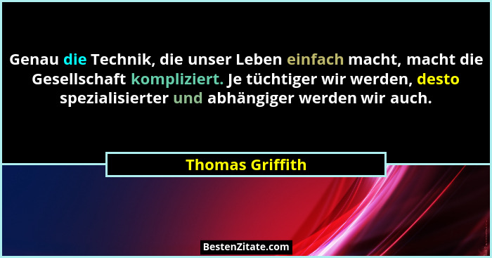 Genau die Technik, die unser Leben einfach macht, macht die Gesellschaft kompliziert. Je tüchtiger wir werden, desto spezialisierter... - Thomas Griffith