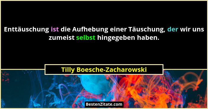Enttäuschung ist die Aufhebung einer Täuschung, der wir uns zumeist selbst hingegeben haben.... - Tilly Boesche-Zacharowski