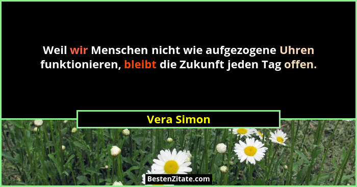 Weil wir Menschen nicht wie aufgezogene Uhren funktionieren, bleibt die Zukunft jeden Tag offen.... - Vera Simon