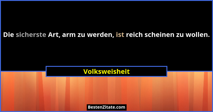 Die sicherste Art, arm zu werden, ist reich scheinen zu wollen.... - Volksweisheit