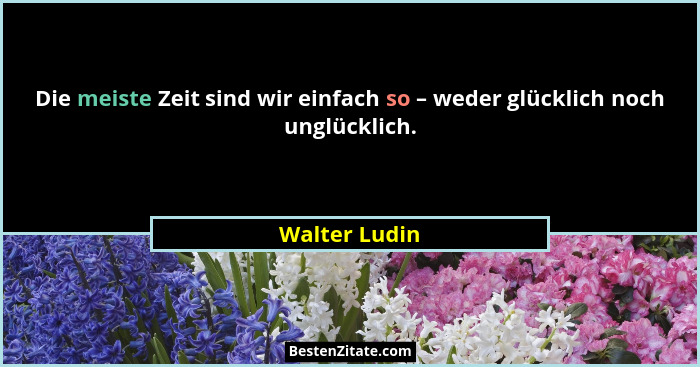 Die meiste Zeit sind wir einfach so – weder glücklich noch unglücklich.... - Walter Ludin