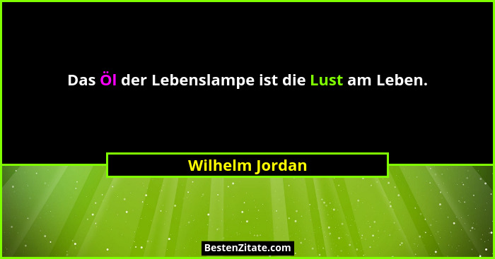 Das Öl der Lebenslampe ist die Lust am Leben.... - Wilhelm Jordan