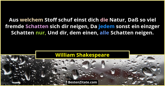 Aus welchem Stoff schuf einst dich die Natur, Daß so viel fremde Schatten sich dir neigen, Da jedem sonst ein einzger Schatten n... - William Shakespeare