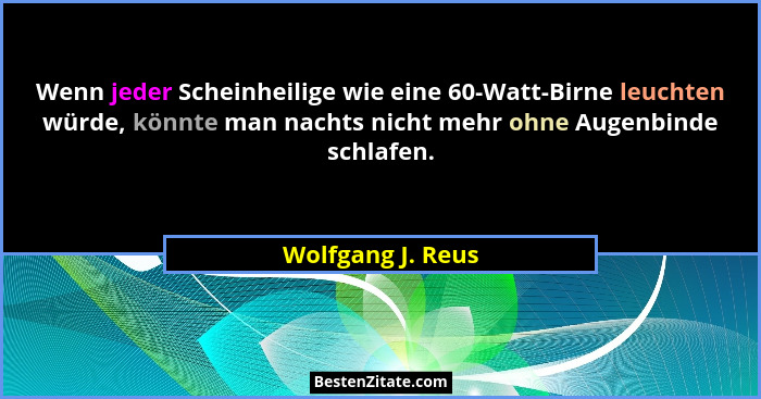 Wenn jeder Scheinheilige wie eine 60-Watt-Birne leuchten würde, könnte man nachts nicht mehr ohne Augenbinde schlafen.... - Wolfgang J. Reus