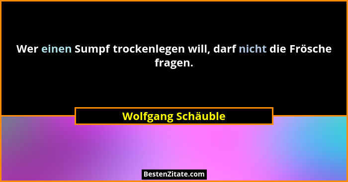 Wer einen Sumpf trockenlegen will, darf nicht die Frösche fragen.... - Wolfgang Schäuble