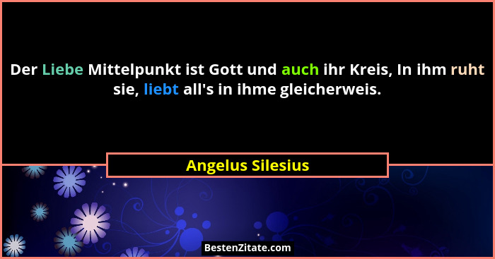 Der Liebe Mittelpunkt ist Gott und auch ihr Kreis, In ihm ruht sie, liebt all's in ihme gleicherweis.... - Angelus Silesius