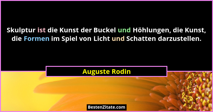 Skulptur ist die Kunst der Buckel und Höhlungen, die Kunst, die Formen im Spiel von Licht und Schatten darzustellen.... - Auguste Rodin