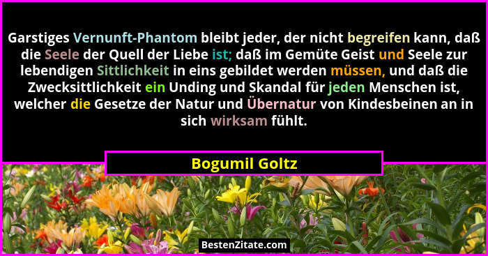 Garstiges Vernunft-Phantom bleibt jeder, der nicht begreifen kann, daß die Seele der Quell der Liebe ist; daß im Gemüte Geist und Seel... - Bogumil Goltz