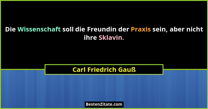 Die Wissenschaft soll die Freundin der Praxis sein, aber nicht ihre Sklavin.... - Carl Friedrich Gauß