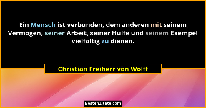 Ein Mensch ist verbunden, dem anderen mit seinem Vermögen, seiner Arbeit, seiner Hülfe und seinem Exempel vielfältig zu... - Christian Freiherr von Wolff