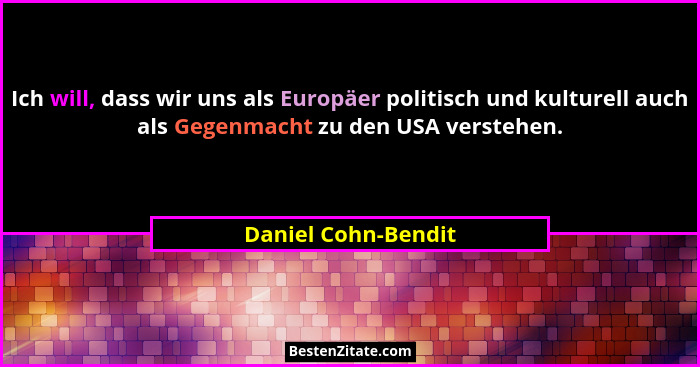 Ich will, dass wir uns als Europäer politisch und kulturell auch als Gegenmacht zu den USA verstehen.... - Daniel Cohn-Bendit