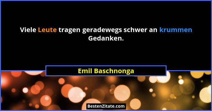 Viele Leute tragen geradewegs schwer an krummen Gedanken.... - Emil Baschnonga