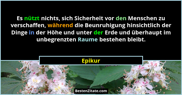 Es nützt nichts, sich Sicherheit vor den Menschen zu verschaffen, während die Beunruhigung hinsichtlich der Dinge in der Höhe und unter der E... - Epikur