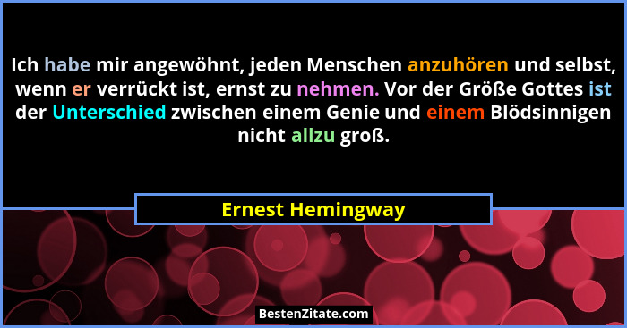 Ich habe mir angewöhnt, jeden Menschen anzuhören und selbst, wenn er verrückt ist, ernst zu nehmen. Vor der Größe Gottes ist der Un... - Ernest Hemingway