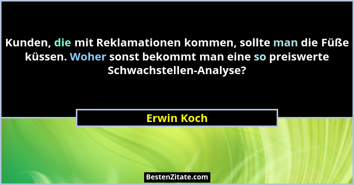 Kunden, die mit Reklamationen kommen, sollte man die Füße küssen. Woher sonst bekommt man eine so preiswerte Schwachstellen-Analyse?... - Erwin Koch
