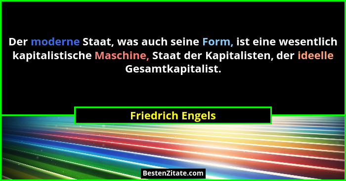 Der moderne Staat, was auch seine Form, ist eine wesentlich kapitalistische Maschine, Staat der Kapitalisten, der ideelle Gesamtkap... - Friedrich Engels