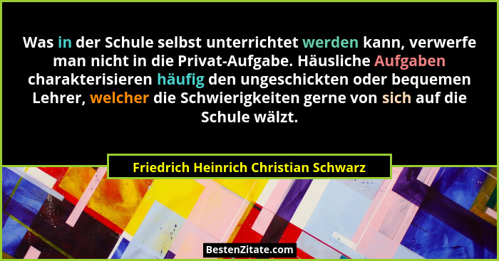 Was in der Schule selbst unterrichtet werden kann, verwerfe man nicht in die Privat-Aufgabe. Häusliche Aufgaben... - Friedrich Heinrich Christian Schwarz