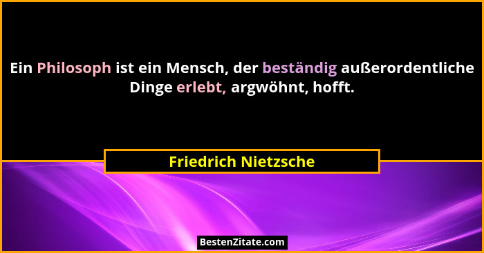 Ein Philosoph ist ein Mensch, der beständig außerordentliche Dinge erlebt, argwöhnt, hofft.... - Friedrich Nietzsche