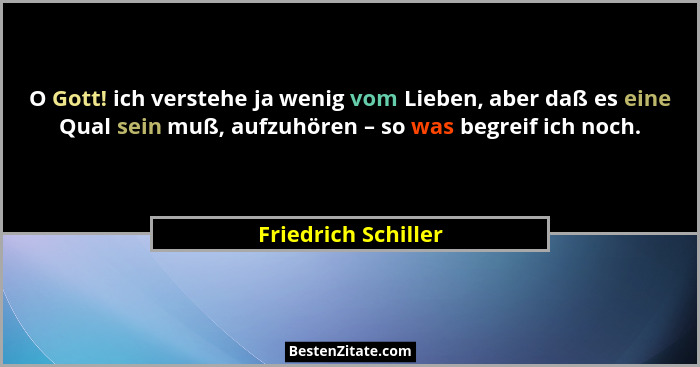 O Gott! ich verstehe ja wenig vom Lieben, aber daß es eine Qual sein muß, aufzuhören – so was begreif ich noch.... - Friedrich Schiller