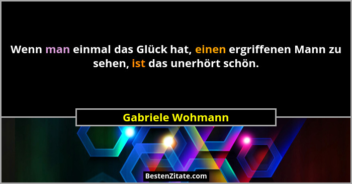Wenn man einmal das Glück hat, einen ergriffenen Mann zu sehen, ist das unerhört schön.... - Gabriele Wohmann