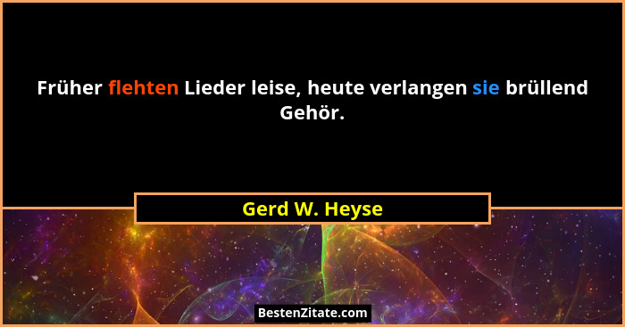 Früher flehten Lieder leise, heute verlangen sie brüllend Gehör.... - Gerd W. Heyse