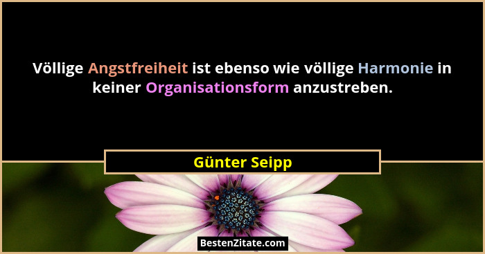 Völlige Angstfreiheit ist ebenso wie völlige Harmonie in keiner Organisationsform anzustreben.... - Günter Seipp