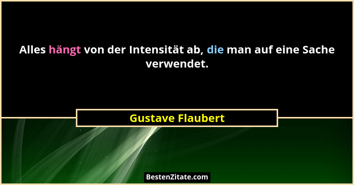 Alles hängt von der Intensität ab, die man auf eine Sache verwendet.... - Gustave Flaubert