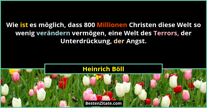 Wie ist es möglich, dass 800 Millionen Christen diese Welt so wenig verändern vermögen, eine Welt des Terrors, der Unterdrückung, der... - Heinrich Böll