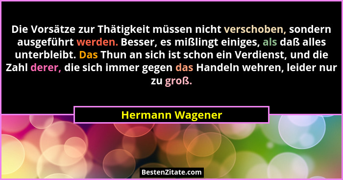 Die Vorsätze zur Thätigkeit müssen nicht verschoben, sondern ausgeführt werden. Besser, es mißlingt einiges, als daß alles unterblei... - Hermann Wagener