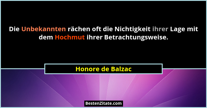 Die Unbekannten rächen oft die Nichtigkeit ihrer Lage mit dem Hochmut ihrer Betrachtungsweise.... - Honore de Balzac
