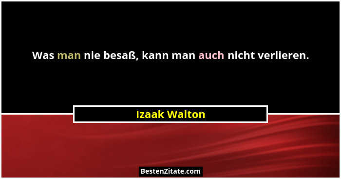 Was man nie besaß, kann man auch nicht verlieren.... - Izaak Walton