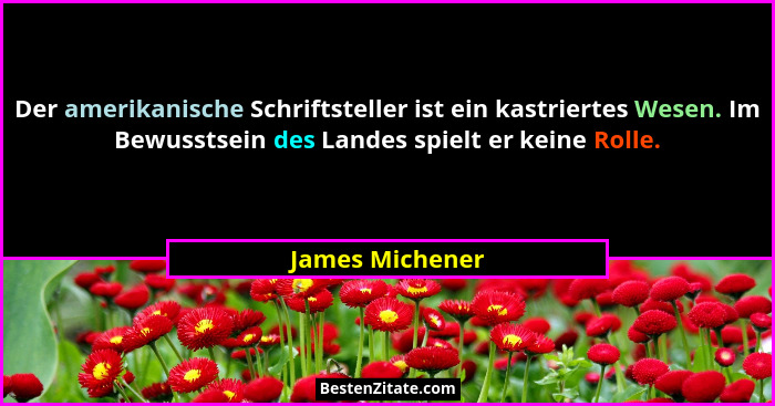 Der amerikanische Schriftsteller ist ein kastriertes Wesen. Im Bewusstsein des Landes spielt er keine Rolle.... - James Michener