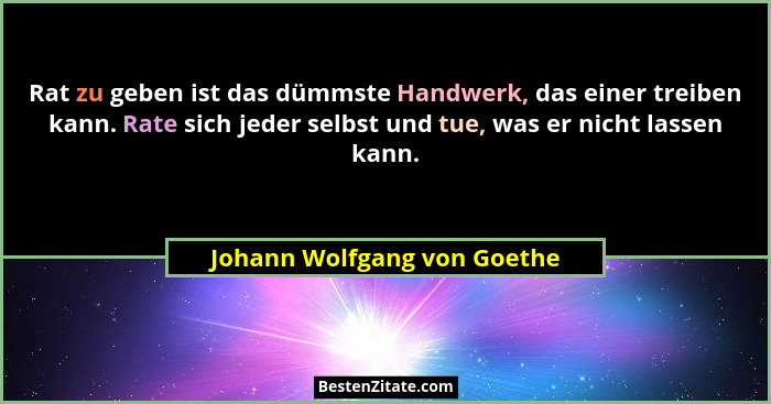 Rat zu geben ist das dümmste Handwerk, das einer treiben kann. Rate sich jeder selbst und tue, was er nicht lassen kann.... - Johann Wolfgang von Goethe