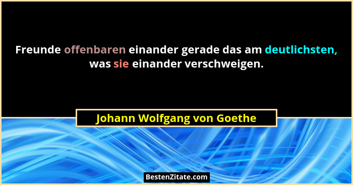 Freunde offenbaren einander gerade das am deutlichsten, was sie einander verschweigen.... - Johann Wolfgang von Goethe