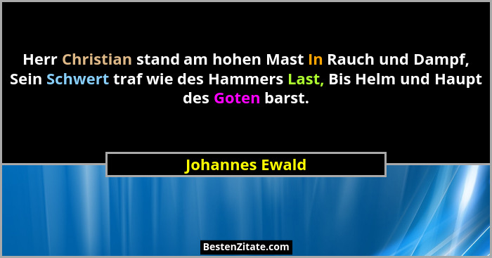 Herr Christian stand am hohen Mast In Rauch und Dampf, Sein Schwert traf wie des Hammers Last, Bis Helm und Haupt des Goten barst.... - Johannes Ewald