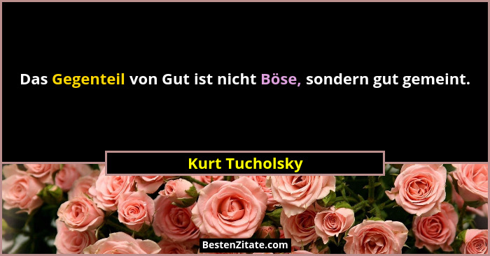 Das Gegenteil von Gut ist nicht Böse, sondern gut gemeint.... - Kurt Tucholsky