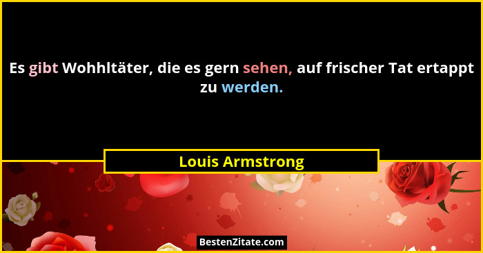 Es gibt Wohhltäter, die es gern sehen, auf frischer Tat ertappt zu werden.... - Louis Armstrong