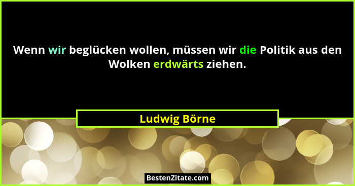Wenn wir beglücken wollen, müssen wir die Politik aus den Wolken erdwärts ziehen.... - Ludwig Börne