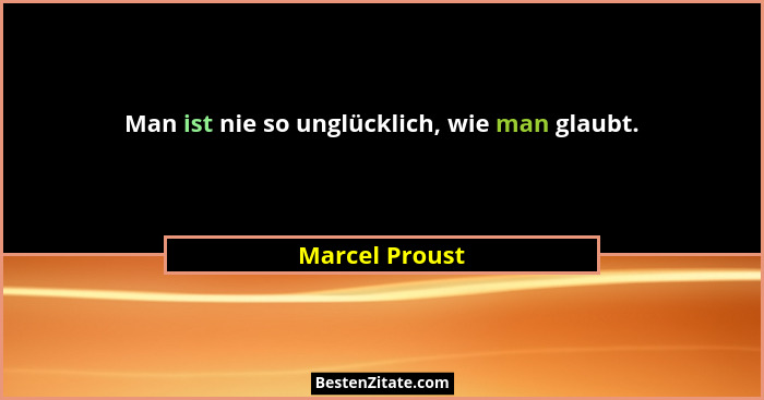 Man ist nie so unglücklich, wie man glaubt.... - Marcel Proust