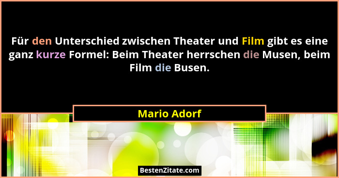 Für den Unterschied zwischen Theater und Film gibt es eine ganz kurze Formel: Beim Theater herrschen die Musen, beim Film die Busen.... - Mario Adorf