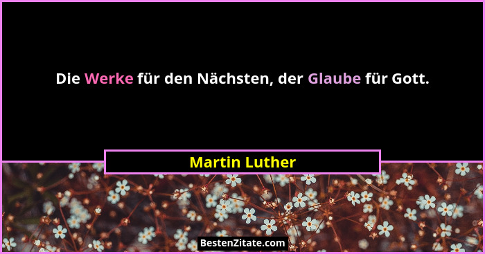 Die Werke für den Nächsten, der Glaube für Gott.... - Martin Luther