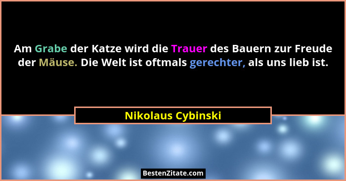 Am Grabe der Katze wird die Trauer des Bauern zur Freude der Mäuse. Die Welt ist oftmals gerechter, als uns lieb ist.... - Nikolaus Cybinski