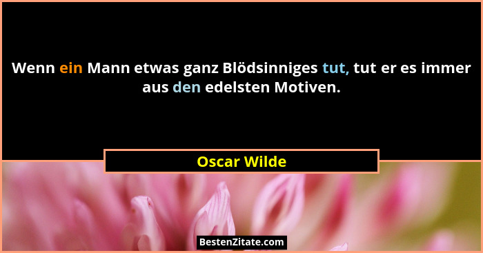 Wenn ein Mann etwas ganz Blödsinniges tut, tut er es immer aus den edelsten Motiven.... - Oscar Wilde