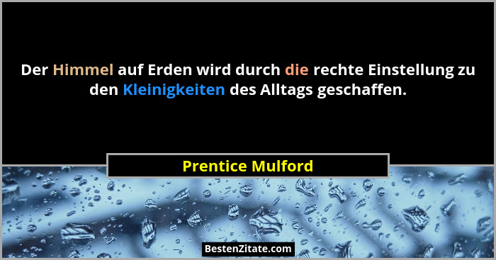 Der Himmel auf Erden wird durch die rechte Einstellung zu den Kleinigkeiten des Alltags geschaffen.... - Prentice Mulford
